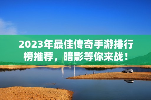2023年最佳傳奇手游排行榜推薦，暗影等你來(lái)戰(zhàn)！