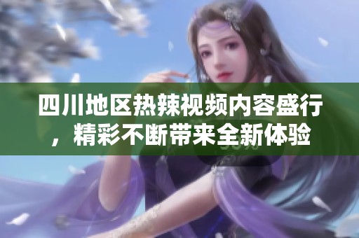 四川地區(qū)熱辣視頻內(nèi)容盛行，精彩不斷帶來全新體驗