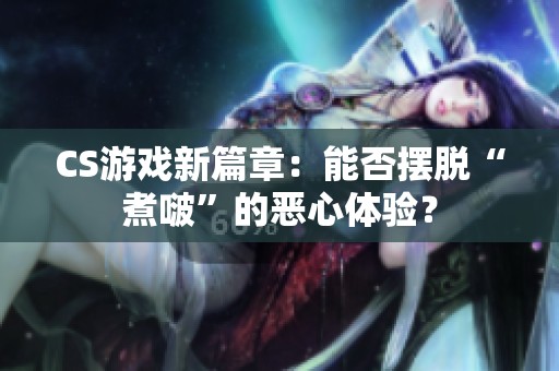 CS游戲新篇章：能否擺脫“煮啵”的惡心體驗(yàn)？