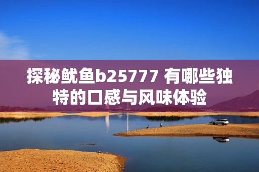探秘魷魚(yú)b25777 有哪些獨(dú)特的口感與風(fēng)味體驗(yàn)