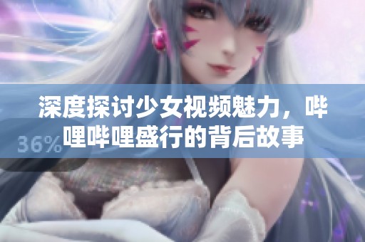 深度探討少女視頻魅力，嗶哩嗶哩盛行的背后故事