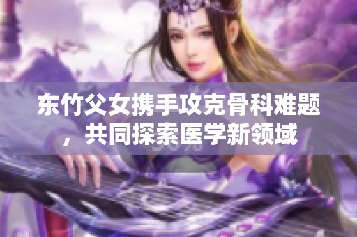 東竹父女攜手攻克骨科難題<div   id=