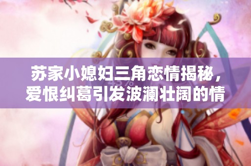 蘇家小媳婦三角戀情揭秘，愛恨糾葛引發(fā)波瀾壯闊的情感故事