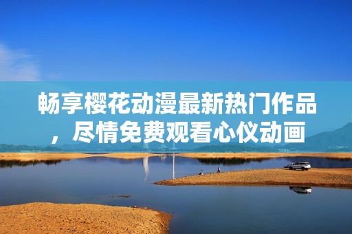暢享櫻花動漫最新熱門作品<div   id=