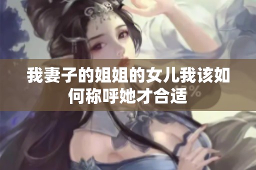 我妻子的姐姐的女兒我該如何稱(chēng)呼她才合適