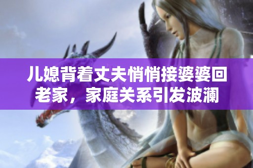 兒媳背著丈夫悄悄接婆婆回老家<div   id=