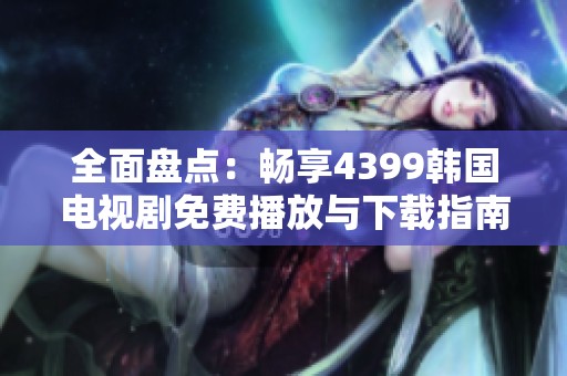 全面盤點：暢享4399韓國電視劇免費播放與下載指南