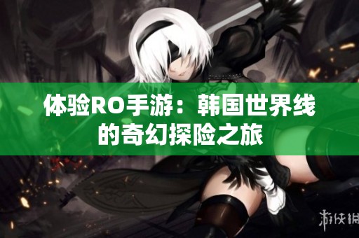 體驗RO手游：韓國世界線的奇幻探險之旅