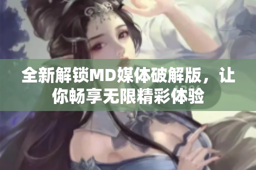 全新解鎖MD媒體破解版，讓你暢享無限精彩體驗(yàn)