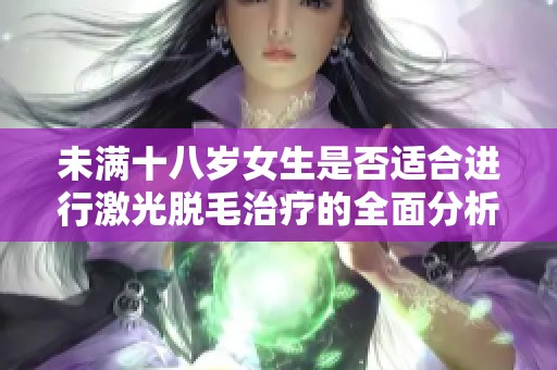 未滿十八歲女生是否適合進行激光脫毛治療的全面分析