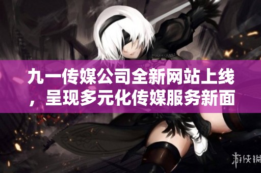 九一傳媒公司全新網(wǎng)站上線，呈現(xiàn)多元化傳媒服務(wù)新面貌