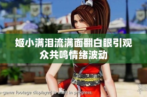 姬小滿淚流滿面翻白眼引觀眾共鳴情緒波動(dòng)