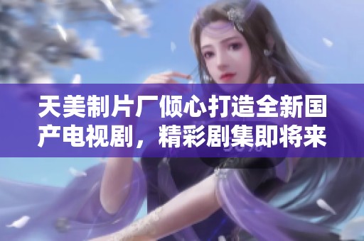天美制片廠傾心打造全新國產(chǎn)電視劇<div   id=