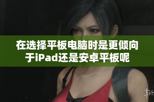 在選擇平板電腦時是更傾向于iPad還是安卓平板呢