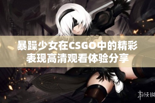 暴躁少女在CSGO中的精彩表現(xiàn)高清觀看體驗分享