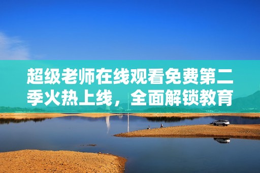 超級老師在線觀看免費(fèi)第二季火熱上線，全面解鎖教育新篇章