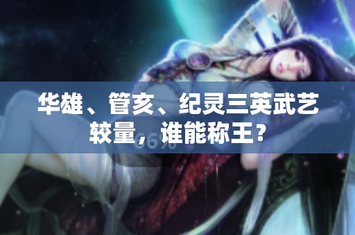 華雄、管亥、紀(jì)靈三英武藝較量，誰(shuí)能稱王？