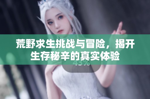 荒野求生挑戰(zhàn)與冒險(xiǎn)，揭開生存秘辛的真實(shí)體驗(yàn)