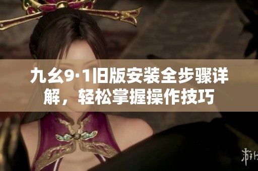 九幺9·1舊版安裝全步驟詳解，輕松掌握操作技巧