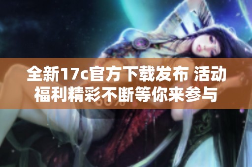 全新17c官方下載發(fā)布 活動福利精彩不斷等你來參與