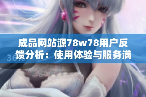成品網(wǎng)站源78w78用戶反饋分析：使用體驗(yàn)與服務(wù)滿意度評(píng)估