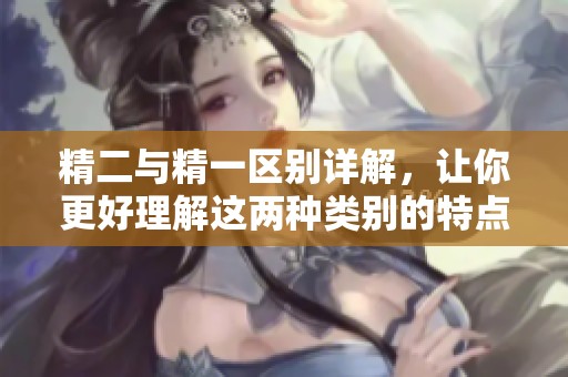 精二與精一區(qū)別詳解，讓你更好理解這兩種類別的特點(diǎn)與應(yīng)用