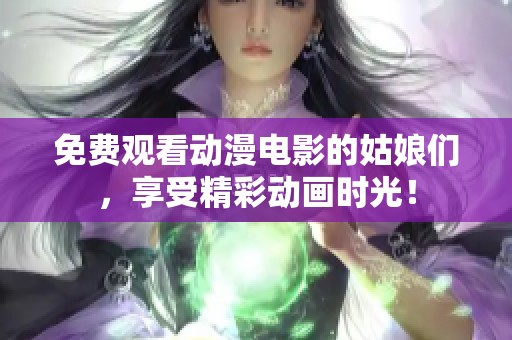 免費(fèi)觀看動(dòng)漫電影的姑娘們，享受精彩動(dòng)畫(huà)時(shí)光！