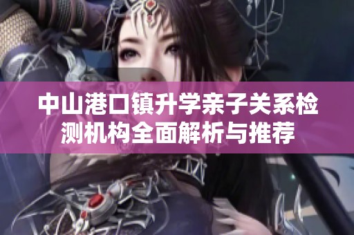 中山港口鎮(zhèn)升學(xué)親子關(guān)系檢測(cè)機(jī)構(gòu)全面解析與推薦 中山港口鎮(zhèn)升學(xué)親子關(guān)系檢測(cè)機(jī)構(gòu)全面解析與推薦