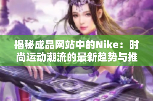 揭秘成品網(wǎng)站中的Nike：時(shí)尚運(yùn)動(dòng)潮流的最新趨勢(shì)與推薦