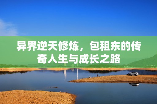 異界逆天修煉，包租東的傳奇人生與成長之路