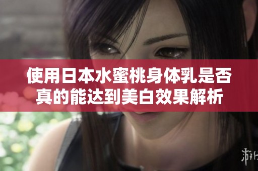 使用日本水蜜桃身體乳是否真的能達到美白效果解析