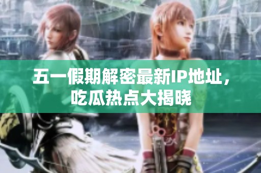 五一假期解密最新IP地址，吃瓜熱點(diǎn)大揭曉