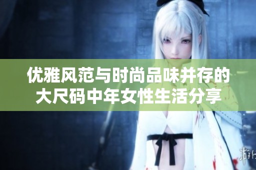 優(yōu)雅風(fēng)范與時尚品味并存的大尺碼中年女性生活分享