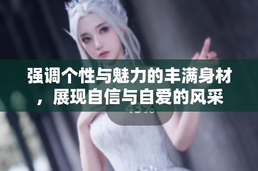 強(qiáng)調(diào)個(gè)性與魅力的豐滿身材，展現(xiàn)自信與自愛的風(fēng)采