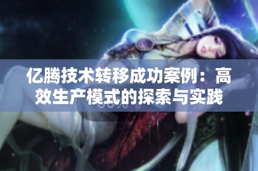 億騰技術(shù)轉(zhuǎn)移成功案例:高效生產(chǎn)模式的探索與實(shí)踐 億騰技術(shù)轉(zhuǎn)移成功案例:高效生產(chǎn)模式的探索與實(shí)踐
