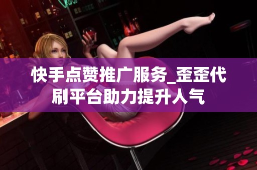快手點(diǎn)贊推廣服務(wù)_歪歪代刷平臺(tái)助力提升人氣