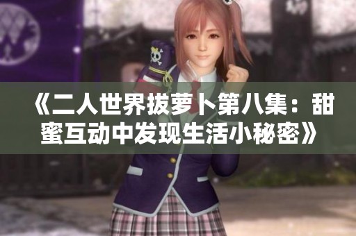 《二人世界拔蘿卜第八集：甜蜜互動中發(fā)現(xiàn)生活小秘密》