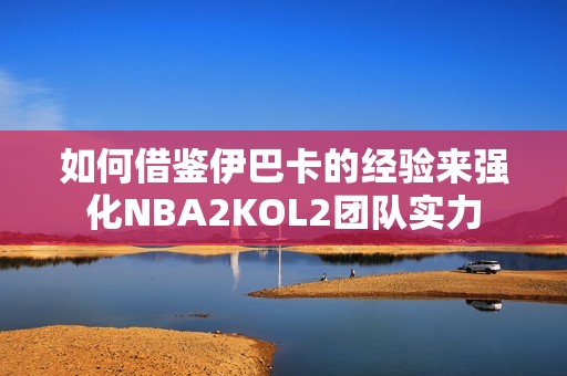 如何借鑒伊巴卡的經(jīng)驗(yàn)來強(qiáng)化NBA2KOL2團(tuán)隊(duì)實(shí)力 如何借鑒伊巴卡的經(jīng)驗(yàn)來強(qiáng)化NBA2KOL2團(tuán)隊(duì)實(shí)力