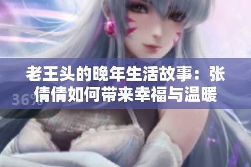 老王頭的晚年生活故事：張倩倩如何帶來(lái)幸福與溫暖