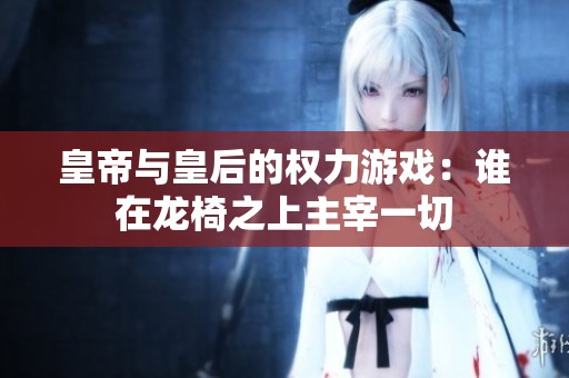 皇帝與皇后的權(quán)力游戲：誰在龍椅之上主宰一切