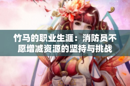 竹馬的職業(yè)生涯：消防員不愿增減資源的堅持與挑戰(zhàn)