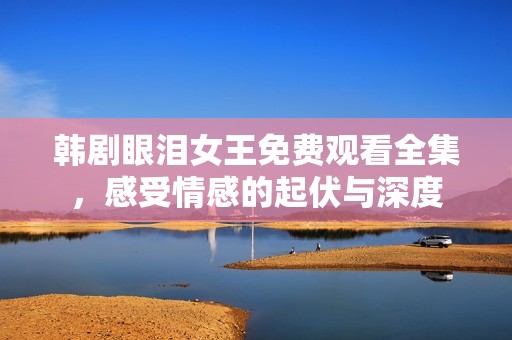 韓劇眼淚女王免費(fèi)觀看全集，感受情感的起伏與深度