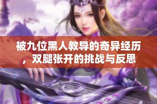 被九位黑人教導(dǎo)的奇異經(jīng)歷，雙腿張開的挑戰(zhàn)與反思