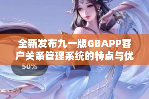 全新發(fā)布九一版GBAPP客戶關(guān)系管理系統(tǒng)的特點與優(yōu)勢分析