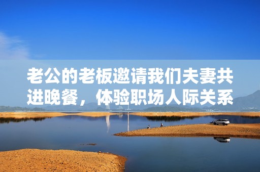 老公的老板邀請我們夫妻共進晚餐，體驗職場人際關系