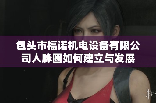 包頭市福諾機(jī)電設(shè)備有限公司人脈圈如何建立與發(fā)展 包頭市福諾機(jī)電設(shè)備有限公司人脈圈如何建立與發(fā)展