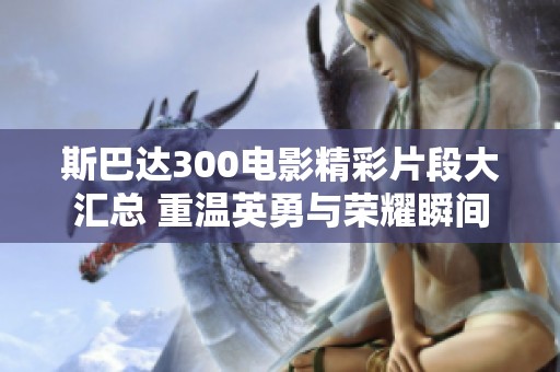 斯巴達(dá)300電影精彩片段大匯總 重溫英勇與榮耀瞬間