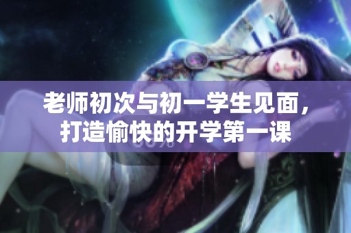 老師初次與初一學(xué)生見面，打造愉快的開學(xué)第一課