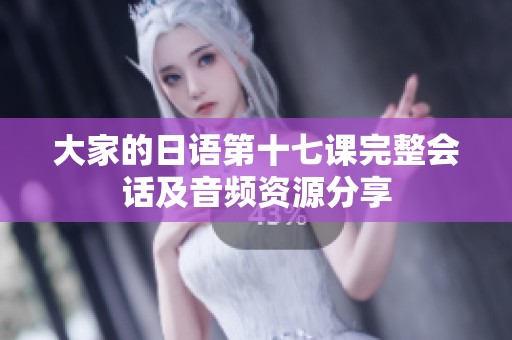 大家的日語第十七課完整會話及音頻資源分享