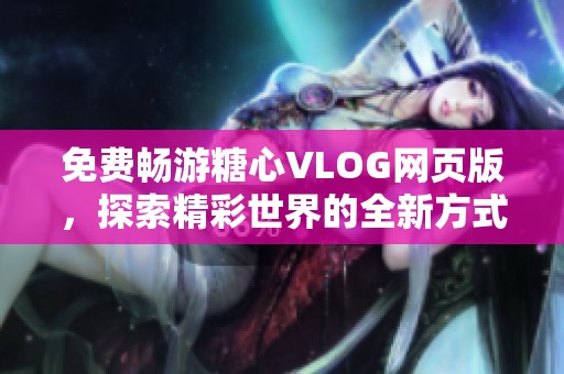 免費(fèi)暢游糖心VLOG網(wǎng)頁版<div   id=